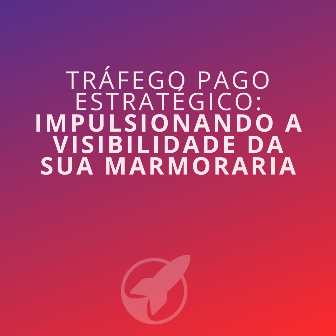 Tráfego Pago Estratégico: Impulsionando a Visibilidade da Sua Marmoraria